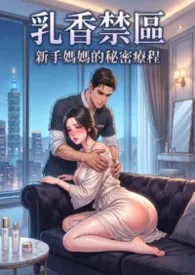 乳香禁区:熟母二次泌乳的秘密 (高H) 超人气~第二卷